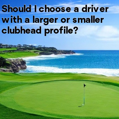 Should I choose a driver with a larger or smaller clubhead profile Should I choose a driver with a larger or smaller clubhead profile