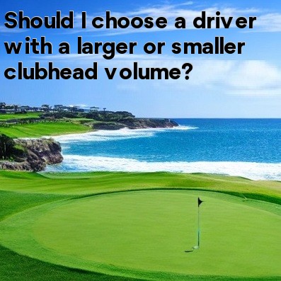 Should I choose a driver with a larger or smaller clubhead volume Should I choose a driver with a larger or smaller clubhead volume