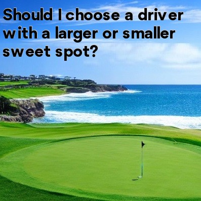 Should I choose a driver with a larger or smaller sweet spot Should I choose a driver with a larger or smaller sweet spot