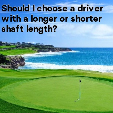 Should I choose a driver with a longer or shorter shaft length