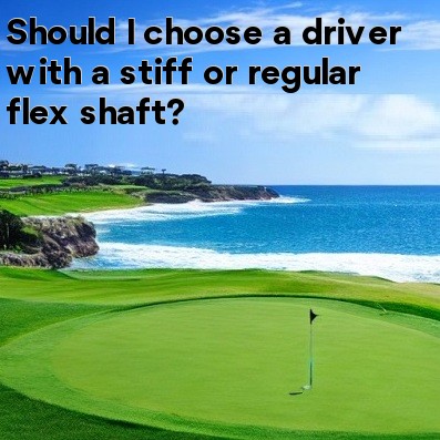 Should I choose a driver with a stiff or regular flex shaft Should I choose a driver with a stiff or regular flex shaft