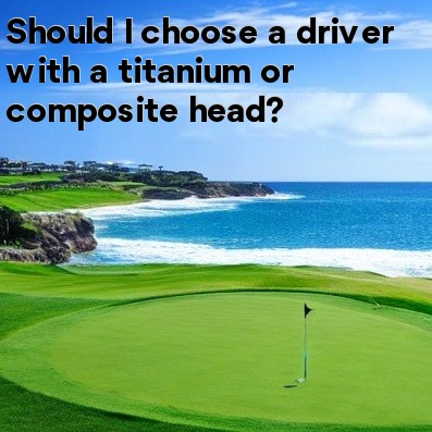 Should I choose a driver with a titanium or composite head Should I choose a driver with a titanium or composite head