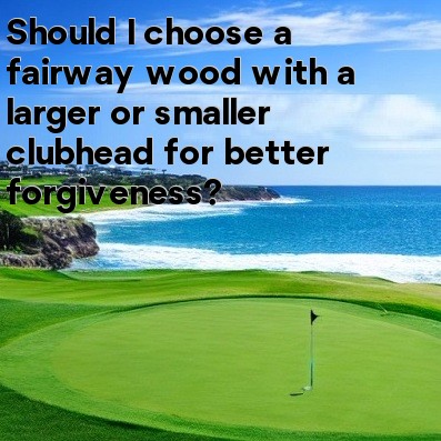 Should I choose a fairway wood with a larger or smaller clubhead for better forgiveness Should I choose a fairway wood with a larger or smaller clubhead for better forgiveness
