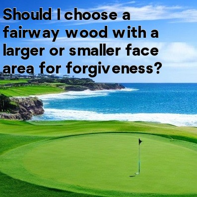 Should I choose a fairway wood with a larger or smaller face area for forgiveness Should I choose a fairway wood with a larger or smaller face area for forgiveness