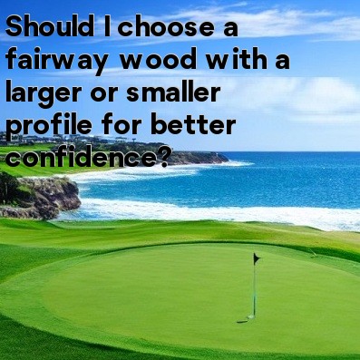 Should I choose a fairway wood with a larger or smaller profile for better confidence