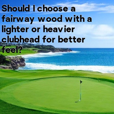 Should I choose a fairway wood with a lighter or heavier clubhead for better feel Should I choose a fairway wood with a lighter or heavier clubhead for better feel