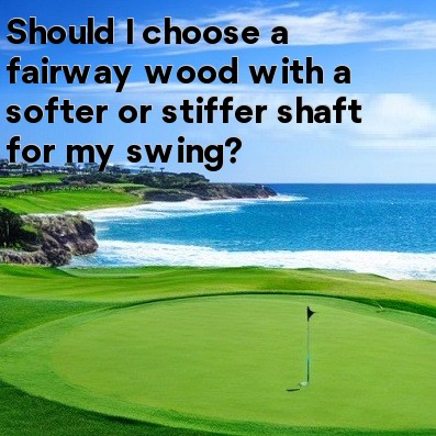Should I choose a fairway wood with a softer or stiffer shaft for my swing