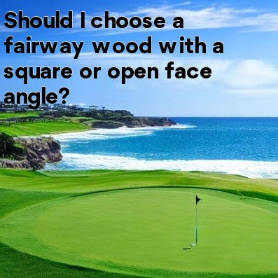 Should I choose a fairway wood with a square or open face angle