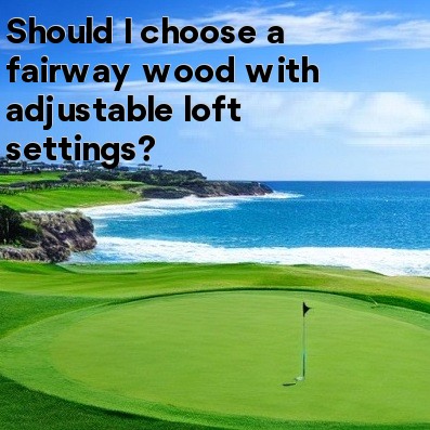 Should I choose a fairway wood with adjustable loft settings