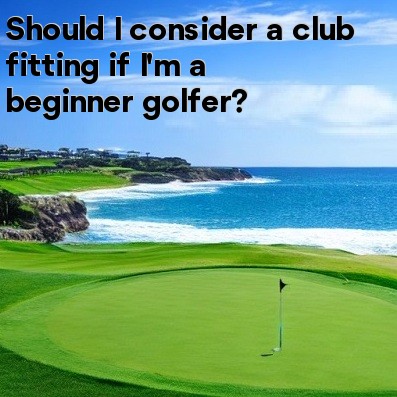 Should I consider a club fitting if I'm a beginner golfer Should I consider a club fitting if I'm a beginner golfer