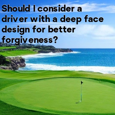 Should I consider a driver with a deep face design for better forgiveness Should I consider a driver with a deep face design for better forgiveness