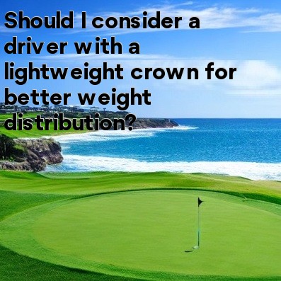 Should I consider a driver with a lightweight crown for better weight distribution Should I consider a driver with a lightweight crown for better weight distribution