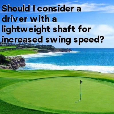 Should I consider a driver with a lightweight shaft for increased swing speed Should I consider a driver with a lightweight shaft for increased swing speed