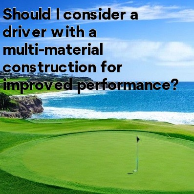 Should I consider a driver with a multi-material construction for improved performance Should I consider a driver with a multi-material construction for improved performance