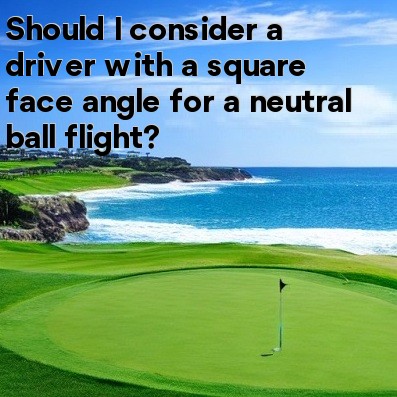 Should I consider a driver with a square face angle for a neutral ball flight Should I consider a driver with a square face angle for a neutral ball flight