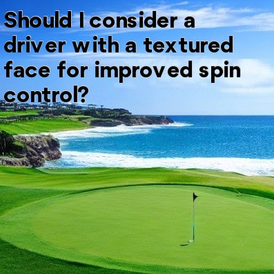 Should I consider a driver with a textured face for improved spin control Should I consider a driver with a textured face for improved spin control