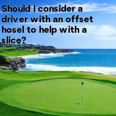 Should I consider a driver with an offset hosel to help with a slice Should I consider a driver with an offset hosel to help with a slice