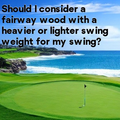 Should I consider a fairway wood with a heavier or lighter swing weight for my swing Should I consider a fairway wood with a heavier or lighter swing weight for my swing