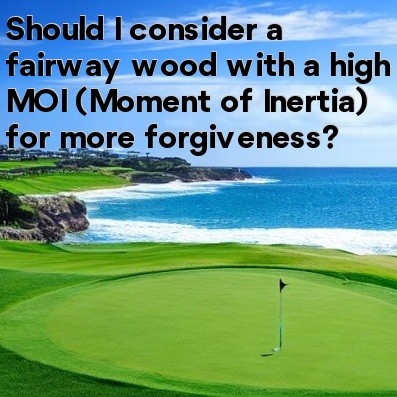Should I consider a fairway wood with a high MOI (Moment of Inertia) for more forgiveness