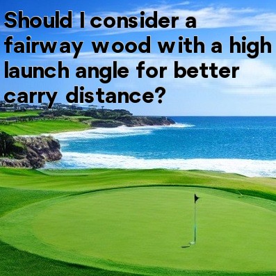 Should I consider a fairway wood with a high launch angle for better carry distance