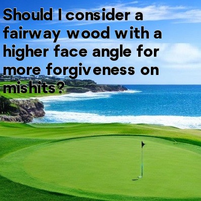 Should I consider a fairway wood with a higher face angle for more forgiveness on mishits Should I consider a fairway wood with a higher face angle for more forgiveness on mishits