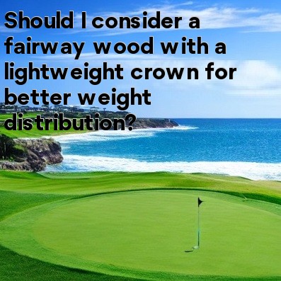 Should I consider a fairway wood with a lightweight crown for better weight distribution Should I consider a fairway wood with a lightweight crown for better weight distribution