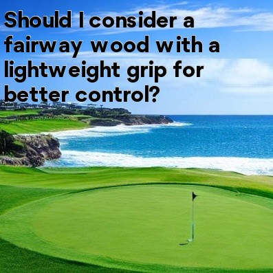 Should I consider a fairway wood with a lightweight grip for better control Should I consider a fairway wood with a lightweight grip for better control