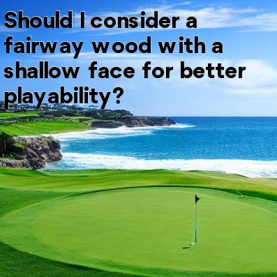 Should I consider a fairway wood with a shallow face for better playability Should I consider a fairway wood with a shallow face for better playability