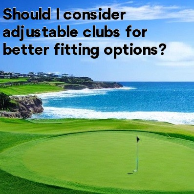Should I consider adjustable clubs for better fitting options Should I consider adjustable clubs for better fitting options