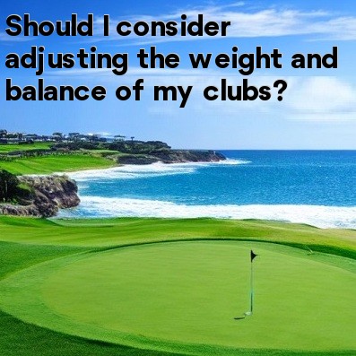 Should I consider adjusting the weight and balance of my clubs Should I consider adjusting the weight and balance of my clubs