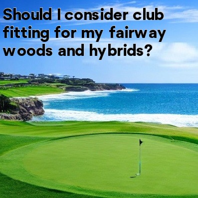 Should I consider club fitting for my fairway woods and hybrids Should I consider club fitting for my fairway woods and hybrids
