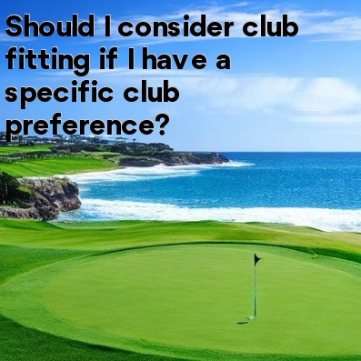 Should I consider club fitting if I have a specific club preference Should I consider club fitting if I have a specific club preference