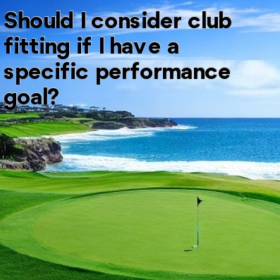 Should I consider club fitting if I have a specific performance goal
