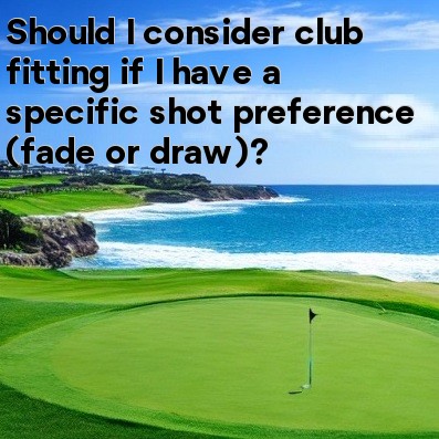 Should I consider club fitting if I have a specific shot preference (fade or draw) Should I consider club fitting if I have a specific shot preference (fade or draw)