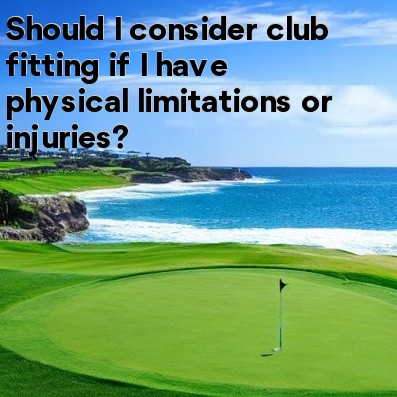 Should I consider club fitting if I have physical limitations or injuries Should I consider club fitting if I have physical limitations or injuries