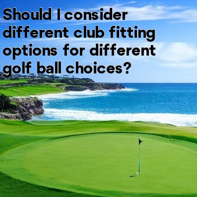 Should I consider different club fitting options for different golf ball choices Should I consider different club fitting options for different golf ball choices