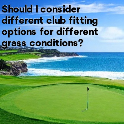 Should I consider different club fitting options for different grass conditions Should I consider different club fitting options for different grass conditions
