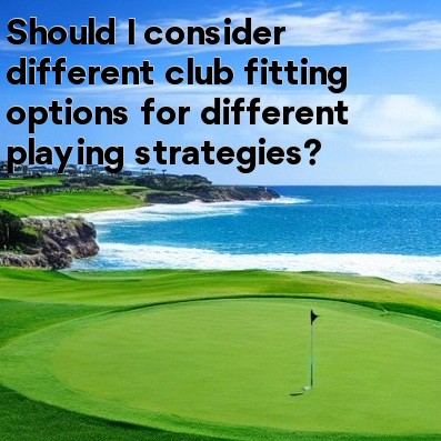 Should I consider different club fitting options for different playing strategies Should I consider different club fitting options for different playing strategies