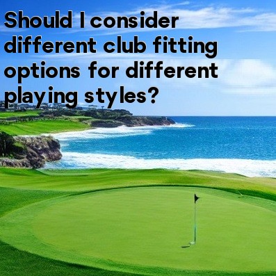 Should I consider different club fitting options for different playing styles Should I consider different club fitting options for different playing styles