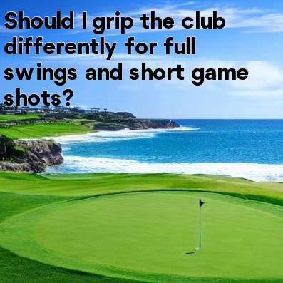 Should I grip the club differently for full swings and short game shots Should I grip the club differently for full swings and short game shots