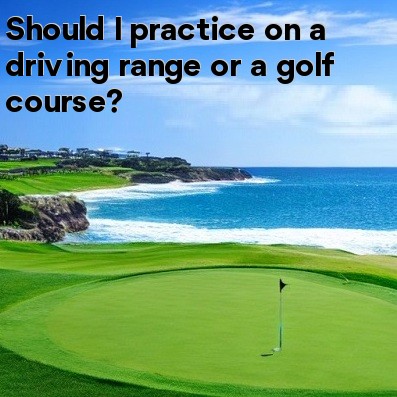 Should I practice on a driving range or a golf course Should I practice on a driving range or a golf course