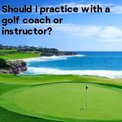 Should I practice with a golf coach or instructor Should I practice with a golf coach or instructor