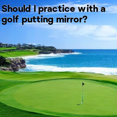 Should I practice with a golf putting mirror
