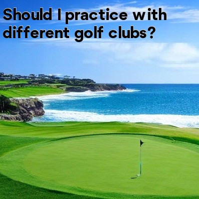Should I practice with different golf clubs