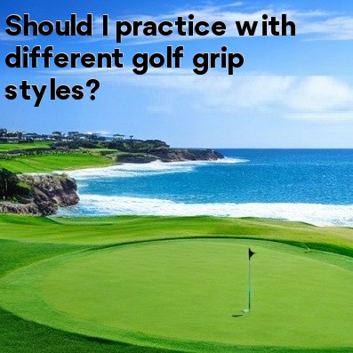 Should I practice with different golf grip styles