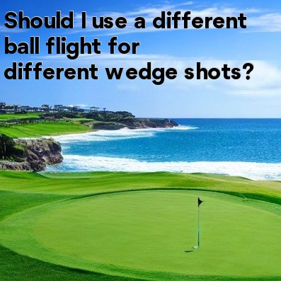 Should I use a different ball flight for different wedge shots