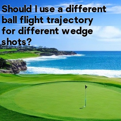 Should I use a different ball flight trajectory for different wedge shots Should I use a different ball flight trajectory for different wedge shots