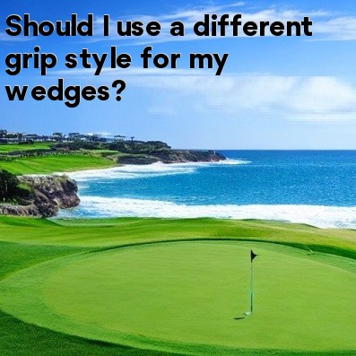 Should I use a different grip style for my wedges Should I use a different grip style for my wedges