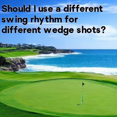 Should I use a different swing rhythm for different wedge shots Should I use a different swing rhythm for different wedge shots