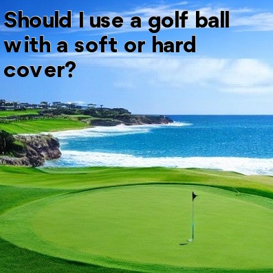 Should I use a golf ball with a soft or hard cover Should I use a golf ball with a soft or hard cover
